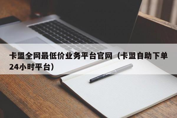 卡盟全网最低价业务平台官网（卡盟自助下单24小时平台）