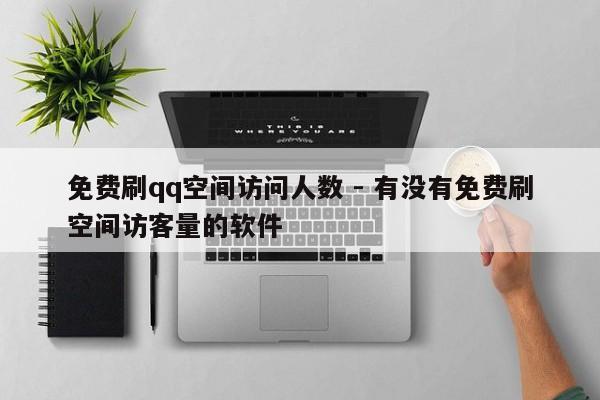 免费刷qq空间访问人数 - 有没有免费刷空间访客量的软件