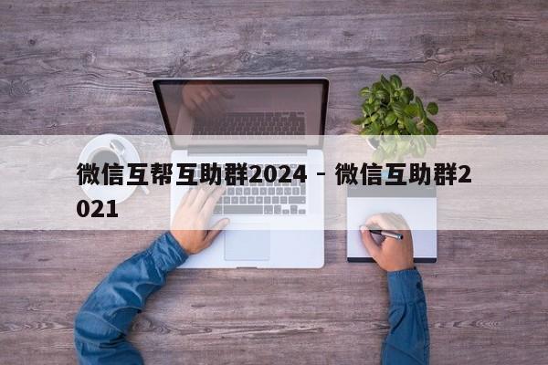 微信互帮互助群2024 - 微信互助群2021