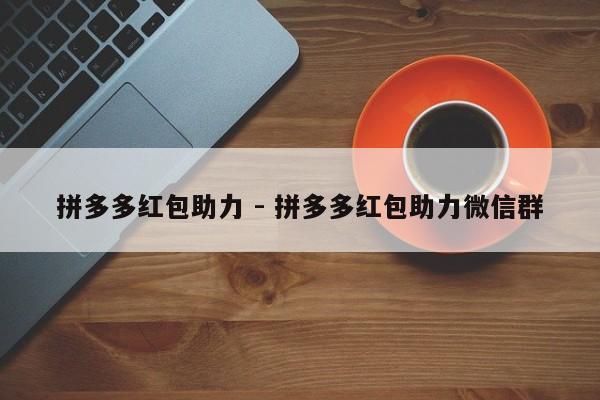 拼多多红包助力 - 拼多多红包助力微信群