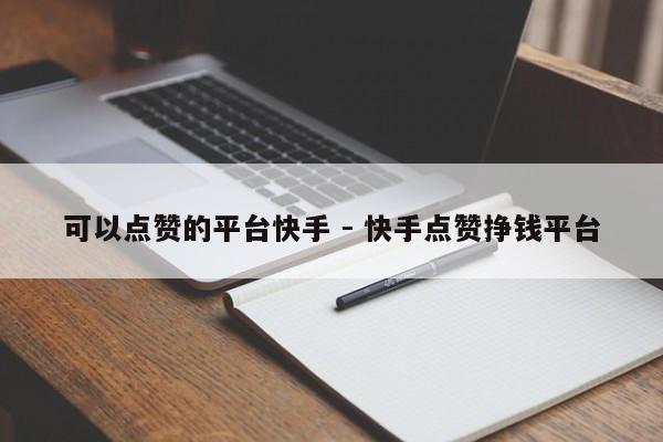 可以点赞的平台快手 - 快手点赞挣钱平台