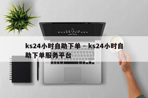 ks24小时自助下单 - ks24小时自助下单服务平台