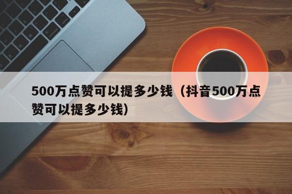 500万点赞可以提多少钱（抖音500万点赞可以提多少钱）