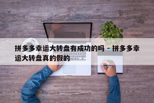 拼多多幸运大转盘有成功的吗 - 拼多多幸运大转盘真的假的