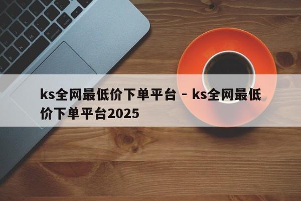 ks全网最低价下单平台 - ks全网最低价下单平台2025