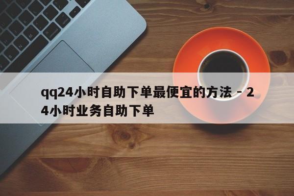 qq24小时自助下单最便宜的方法 - 24小时业务自助下单