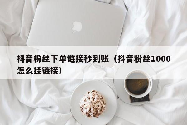 抖音粉丝下单链接秒到账（抖音粉丝1000怎么挂链接）