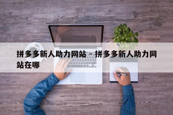 拼多多新人助力网站 - 拼多多新人助力网站在哪