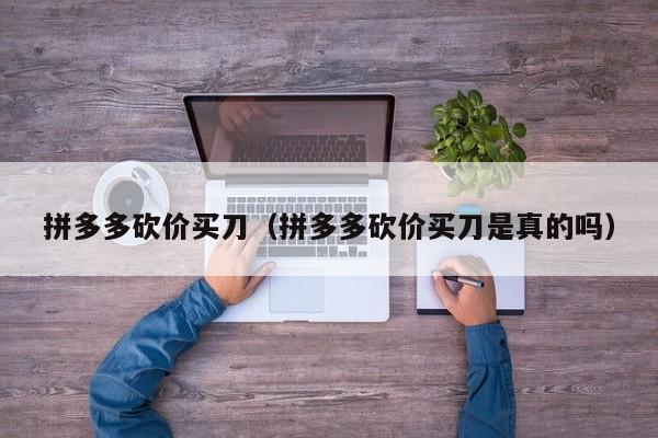拼多多砍价买刀（拼多多砍价买刀是真的吗）