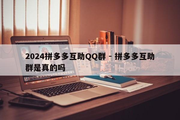 2024拼多多互助QQ群 - 拼多多互助群是真的吗