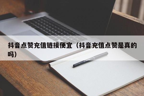 抖音点赞充值链接便宜（抖音充值点赞是真的吗）