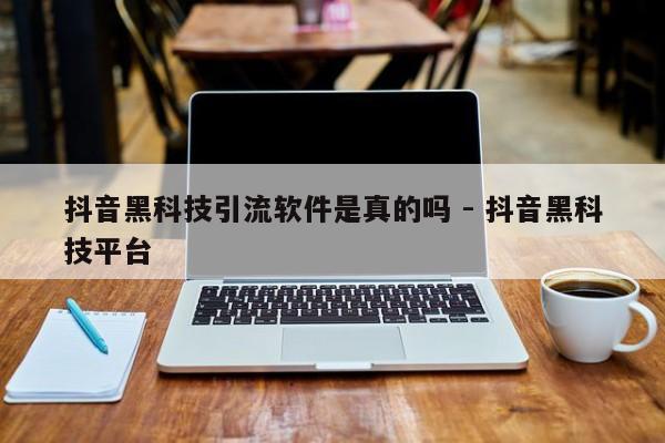 抖音黑科技引流软件是真的吗 - 抖音黑科技平台