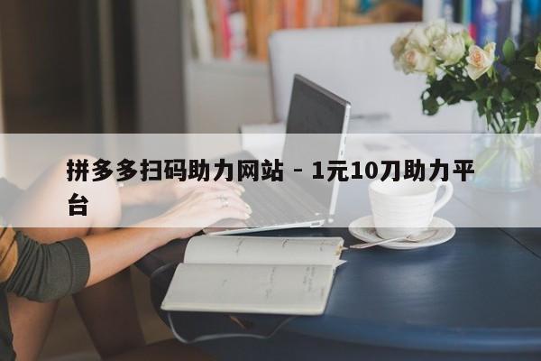 拼多多扫码助力网站 - 1元10刀助力平台