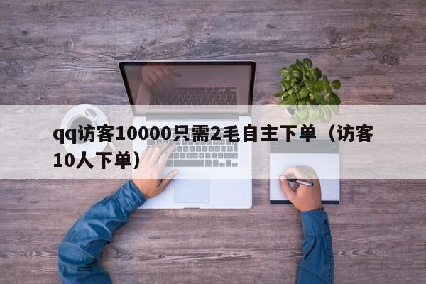 qq访客10000只需2毛自主下单（访客10人下单）