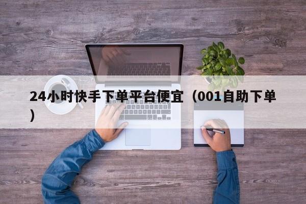 24小时快手下单平台便宜（001自助下单）