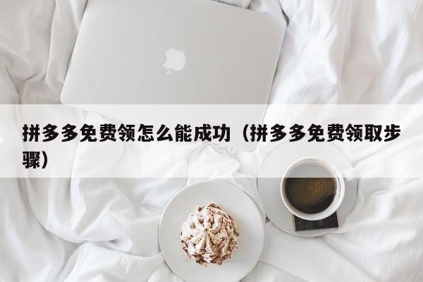 拼多多免费领怎么能成功（拼多多免费领取步骤）