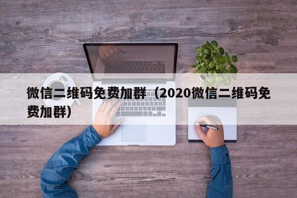 微信二维码免费加群（2020微信二维码免费加群）