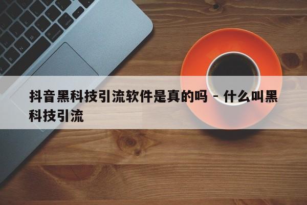 抖音黑科技引流软件是真的吗 - 什么叫黑科技引流