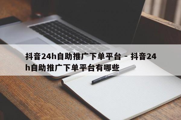 抖音24h自助推广下单平台 - 抖音24h自助推广下单平台有哪些