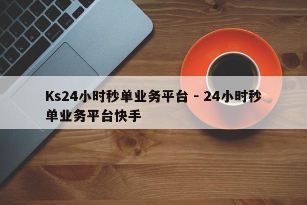 Ks24小时秒单业务平台 - 24小时秒单业务平台快手