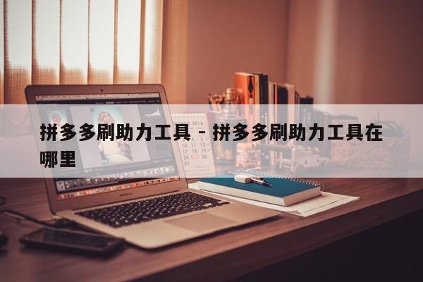 拼多多刷助力工具 - 拼多多刷助力工具在哪里