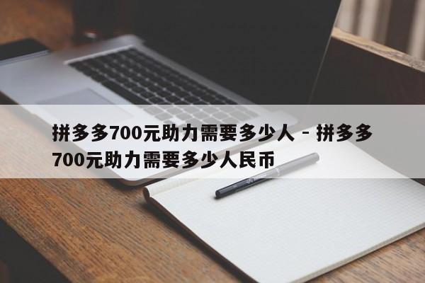 拼多多700元助力需要多少人 - 拼多多700元助力需要多少人民币