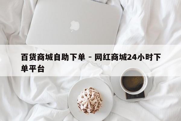百货商城自助下单 - 网红商城24小时下单平台