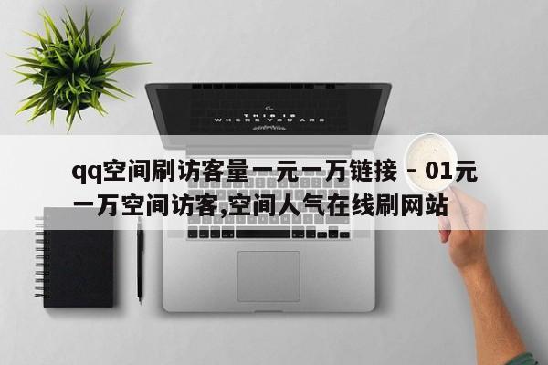 qq空间刷访客量一元一万链接 - 01元一万空间访客,空间人气在线刷网站