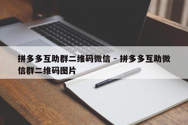 拼多多互助群二维码微信 - 拼多多互助微信群二维码图片