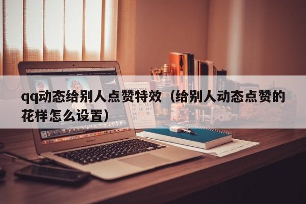 qq动态给别人点赞特效（给别人动态点赞的花样怎么设置）