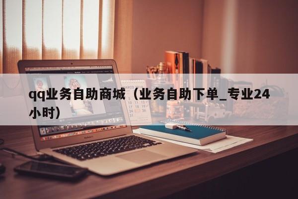 qq业务自助商城（业务自助下单_专业24小时）