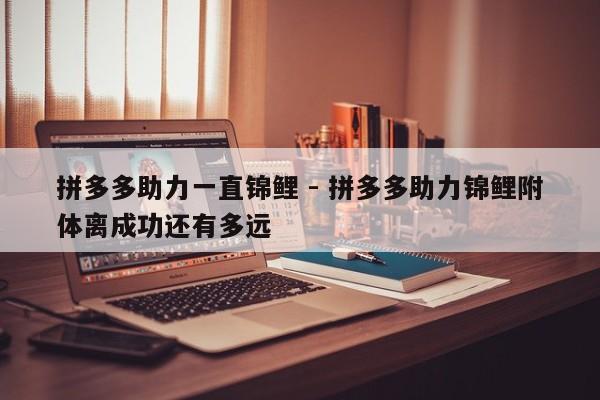 拼多多助力一直锦鲤 - 拼多多助力锦鲤附体离成功还有多远