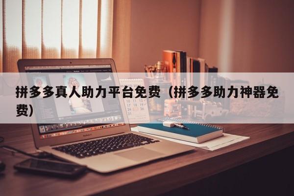 拼多多真人助力平台免费（拼多多助力神器免费）