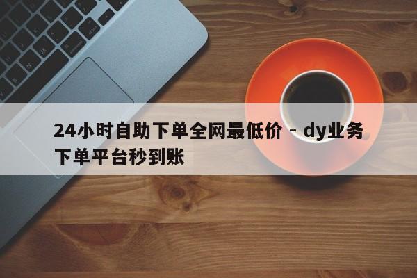 24小时自助下单全网最低价 - dy业务下单平台秒到账