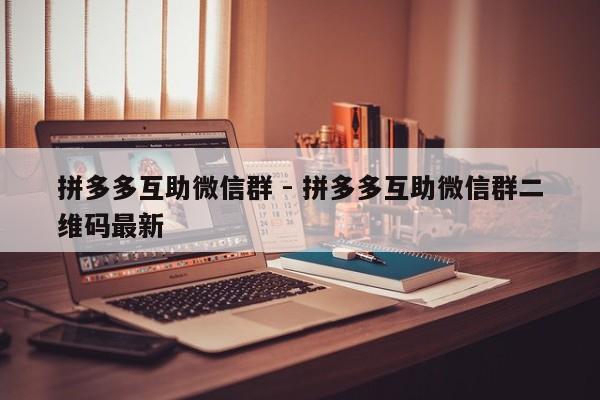 拼多多互助微信群 - 拼多多互助微信群二维码最新