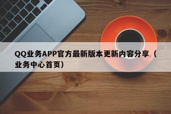 QQ业务APP官方最新版本更新内容分享（业务中心首页）