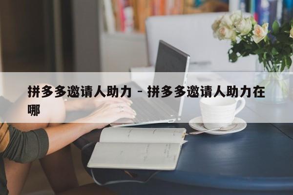 拼多多邀请人助力 - 拼多多邀请人助力在哪