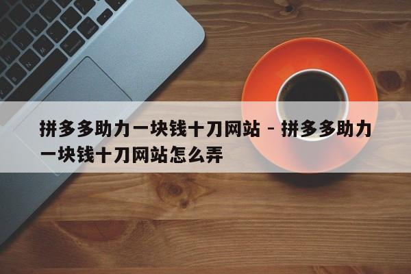 拼多多助力一块钱十刀网站 - 拼多多助力一块钱十刀网站怎么弄