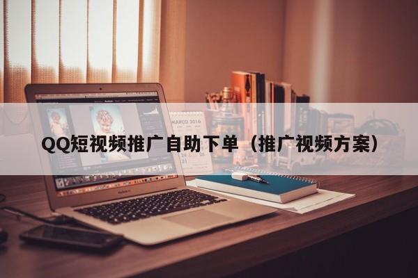 QQ短视频推广自助下单（推广视频方案）