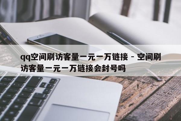 qq空间刷访客量一元一万链接 - 空间刷访客量一元一万链接会封号吗