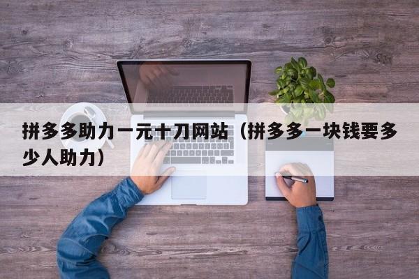 拼多多助力一元十刀网站（拼多多一块钱要多少人助力）