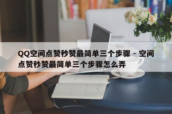 QQ空间点赞秒赞最简单三个步骤 - 空间点赞秒赞最简单三个步骤怎么弄