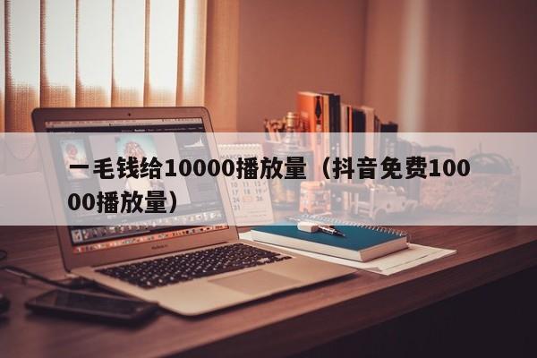 一毛钱给10000播放量（抖音免费10000播放量）