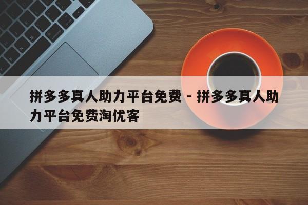 拼多多真人助力平台免费 - 拼多多真人助力平台免费淘优客