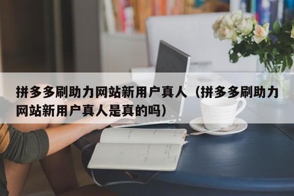 拼多多刷助力网站新用户真人（拼多多刷助力网站新用户真人是真的吗）