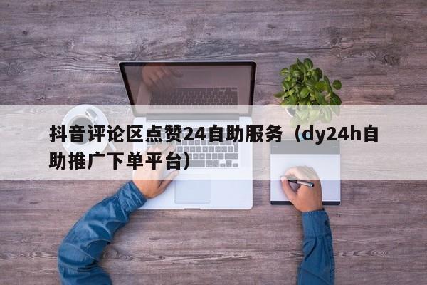 抖音评论区点赞24自助服务（dy24h自助推广下单平台）