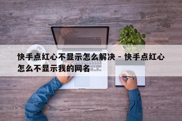快手点红心不显示怎么解决 - 快手点红心怎么不显示我的网名