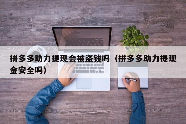拼多多助力提现会被盗钱吗（拼多多助力提现金安全吗）