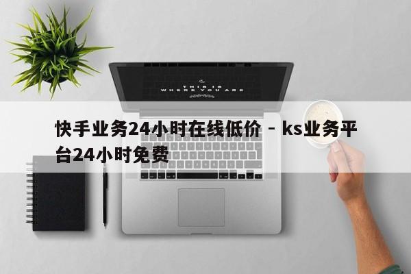 快手业务24小时在线低价 - ks业务平台24小时免费