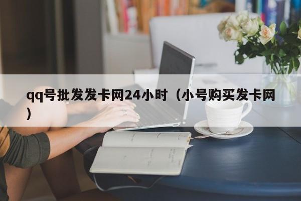 qq号批发发卡网24小时（小号购买发卡网）